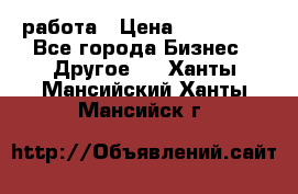 работа › Цена ­ 100 000 - Все города Бизнес » Другое   . Ханты-Мансийский,Ханты-Мансийск г.